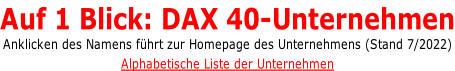 Auf 1 Blick: DAX 40-Unternehmen Anklicken des Namens führt zur Homepage des Unternehmens (Stand 7/2022) Alphabetische Liste der Unternehmen